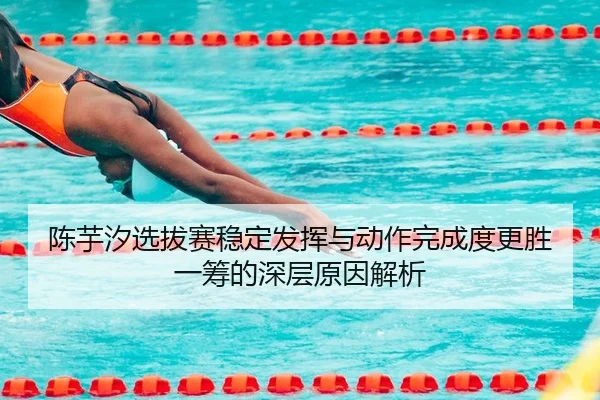 陈芋汐选拔赛稳定发挥与动作完成度更胜一筹的深层原因解析（kaiyun）