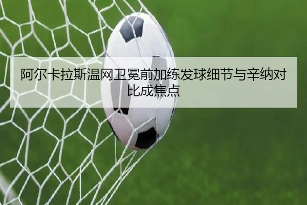 阿尔卡拉斯温网卫冕前加练发球细节与辛纳对比成焦点 | kaiyun