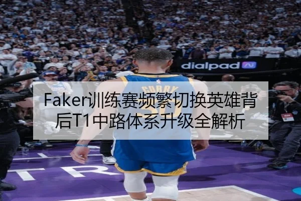 Faker训练赛频繁切换英雄背后T1中路体系升级全解析 | kaiyun